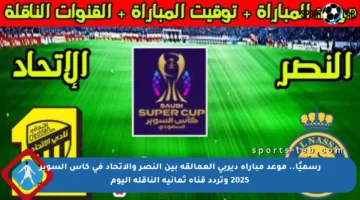 رسميًا.. موعد مباراة ديربي العمالقة بين النصر والاتحاد في كأس السوبر 2025 وتردد قناة ثمانية الناقلة اليوم